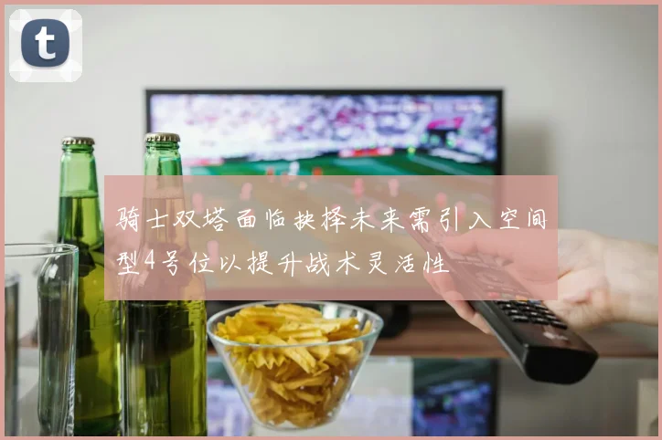 骑士双塔面临抉择未来需引入空间型4号位以提升战术灵活性