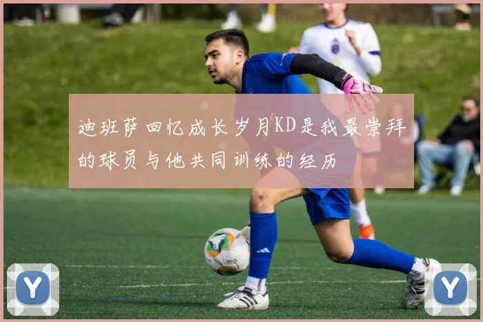 迪班萨回忆成长岁月KD是我最崇拜的球员与他共同训练的经历