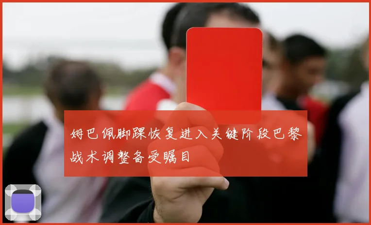 姆巴佩脚踝恢复进入关键阶段巴黎战术调整备受瞩目