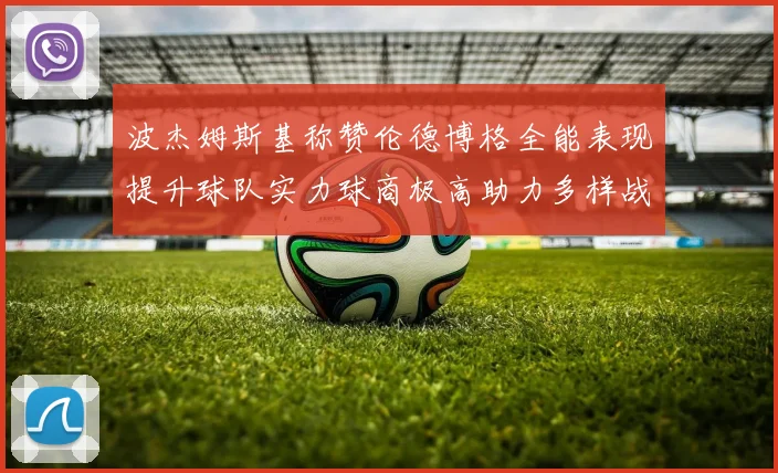 波杰姆斯基称赞伦德博格全能表现提升球队实力球商极高助力多样战术选择