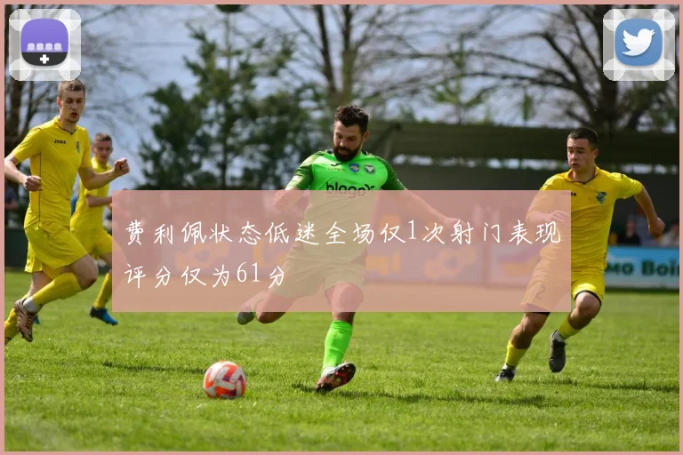 费利佩状态低迷全场仅1次射门表现评分仅为61分