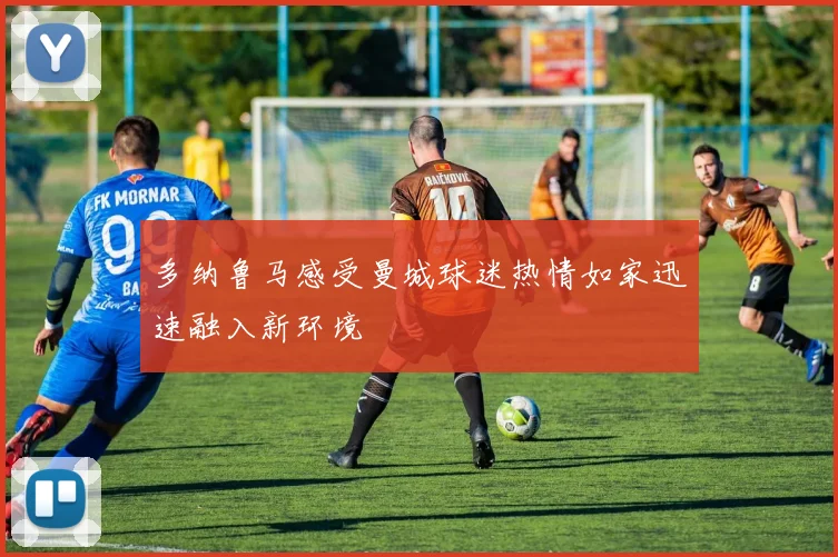 多纳鲁马感受曼城球迷热情如家迅速融入新环境