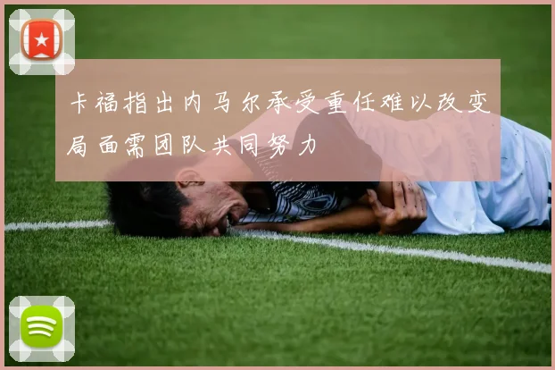 卡福指出内马尔承受重任难以改变局面需团队共同努力
