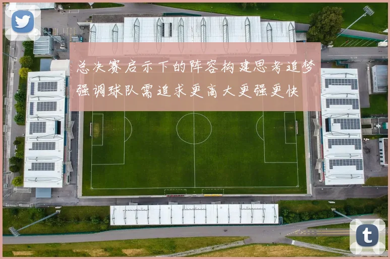 总决赛启示下的阵容构建思考追梦强调球队需追求更高大更强更快