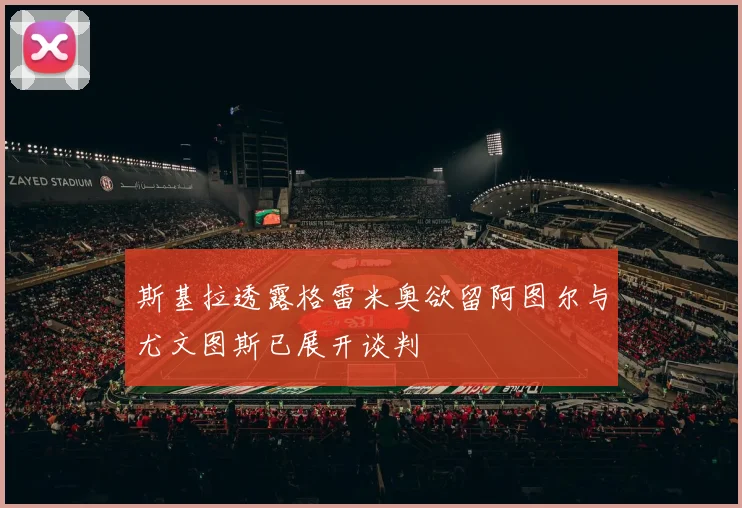 斯基拉透露格雷米奥欲留阿图尔与尤文图斯已展开谈判