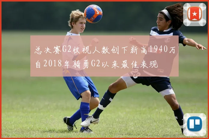 总决赛G2收视人数创下新高1940万自2018年骑勇G2以来最佳表现