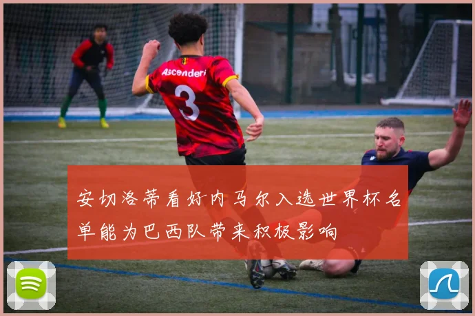 安切洛蒂看好内马尔入选世界杯名单能为巴西队带来积极影响
