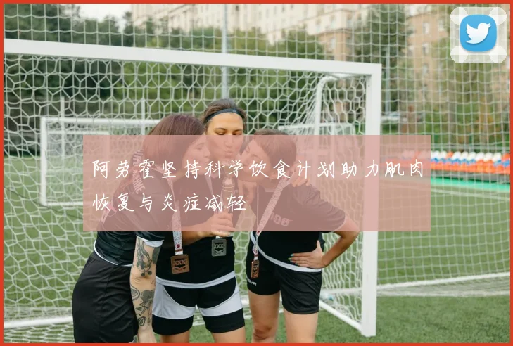 阿劳霍坚持科学饮食计划助力肌肉恢复与炎症减轻