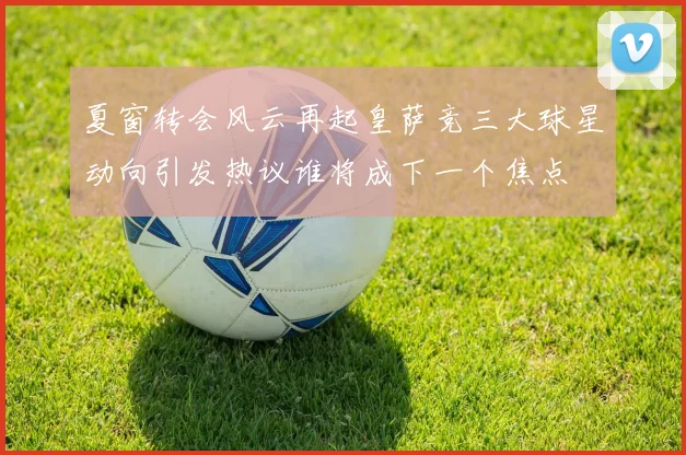 夏窗转会风云再起皇萨竞三大球星动向引发热议谁将成下一个焦点