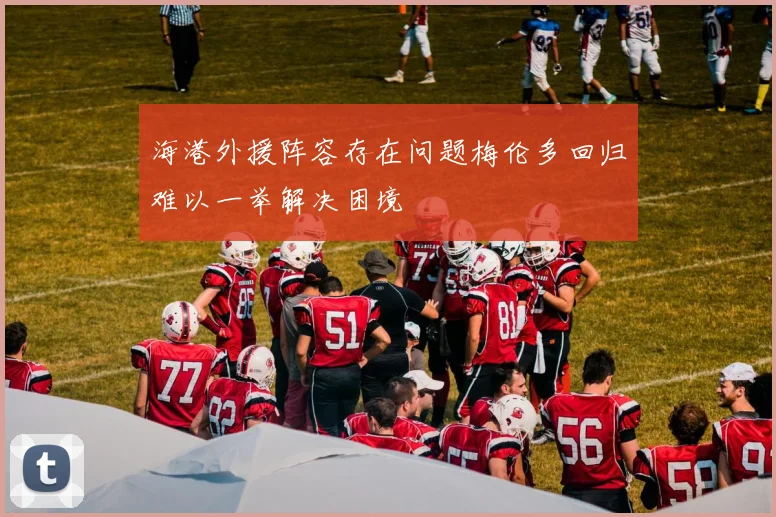 海港外援阵容存在问题梅伦多回归难以一举解决困境