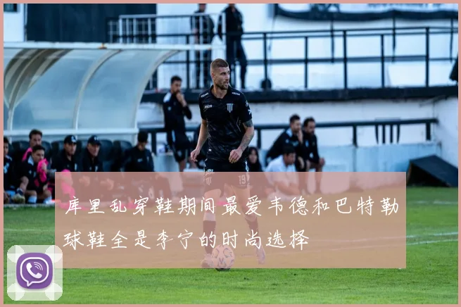 库里乱穿鞋期间最爱韦德和巴特勒球鞋全是李宁的时尚选择