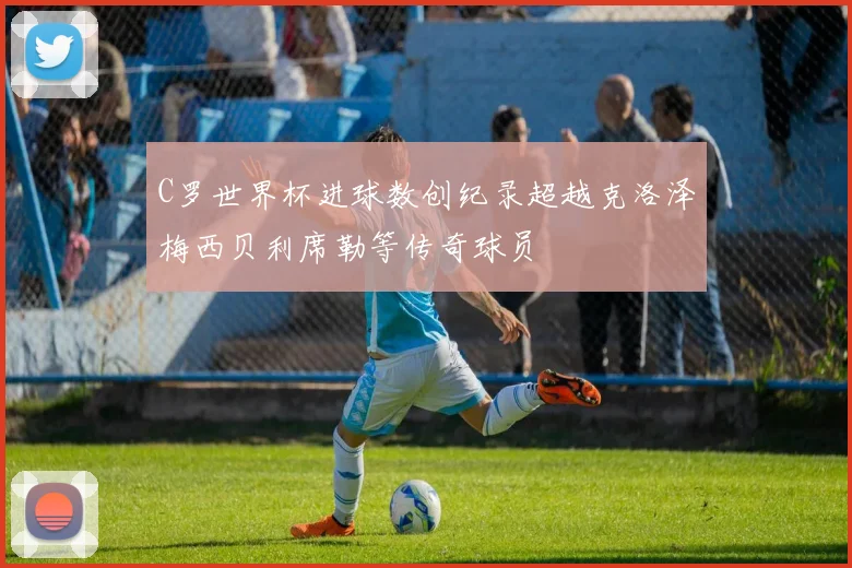 C罗世界杯进球数创纪录超越克洛泽梅西贝利席勒等传奇球员