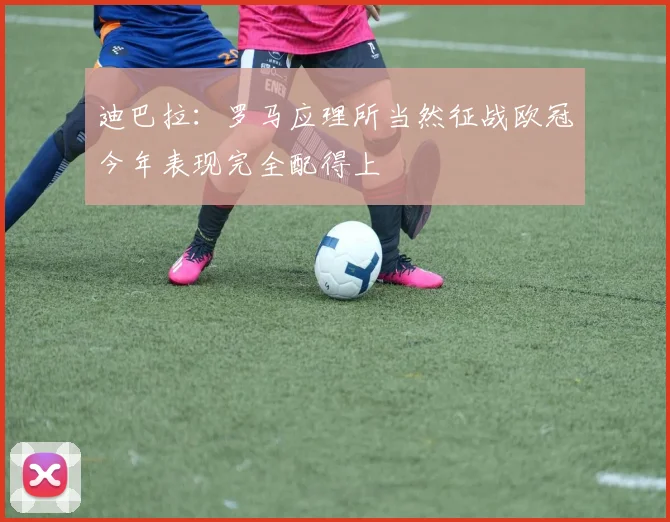 迪巴拉：罗马应理所当然征战欧冠今年表现完全配得上