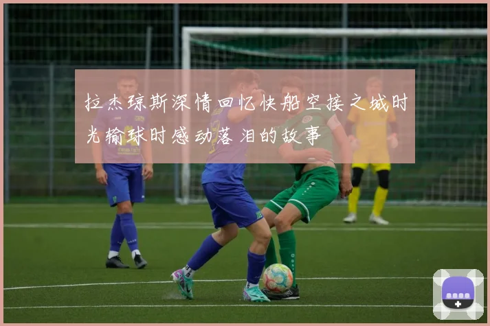 拉杰琼斯深情回忆快船空接之城时光输球时感动落泪的故事