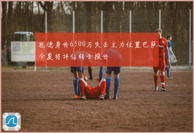 孔德身价6500万失去主力位置巴萨今夏将评估转会报价