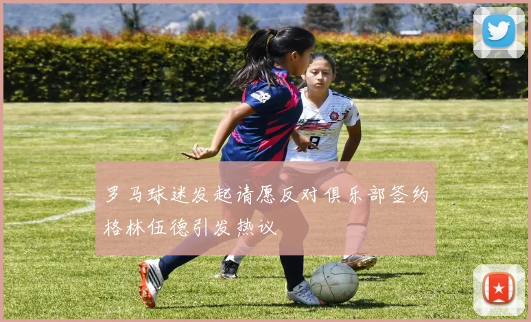 罗马球迷发起请愿反对俱乐部签约格林伍德引发热议