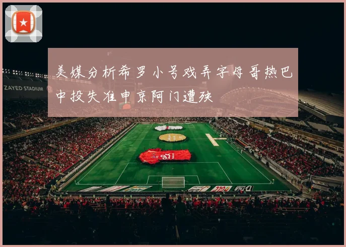 美媒分析希罗小号戏弄字母哥热巴中投失准申京阿门遭殃