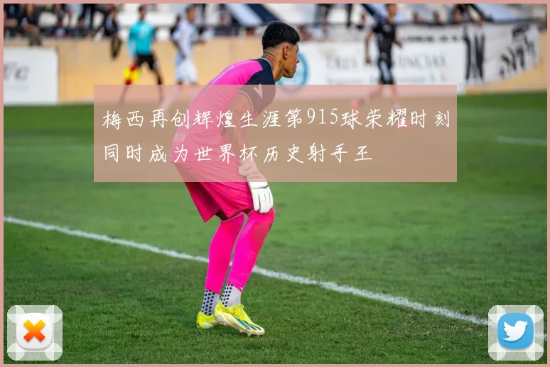 梅西再创辉煌生涯第915球荣耀时刻同时成为世界杯历史射手王