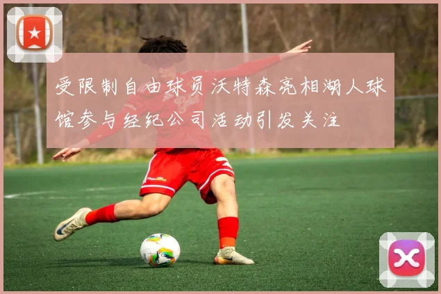 受限制自由球员沃特森亮相湖人球馆参与经纪公司活动引发关注