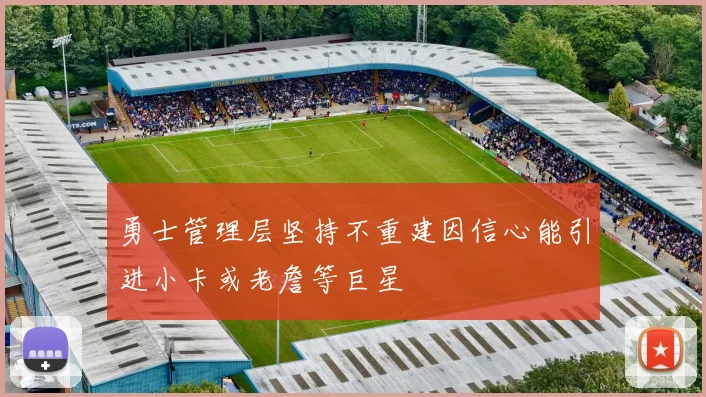 勇士管理层坚持不重建因信心能引进小卡或老詹等巨星