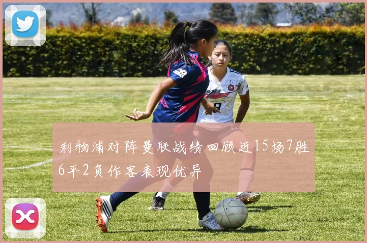 利物浦对阵曼联战绩回顾近15场7胜6平2负作客表现优异