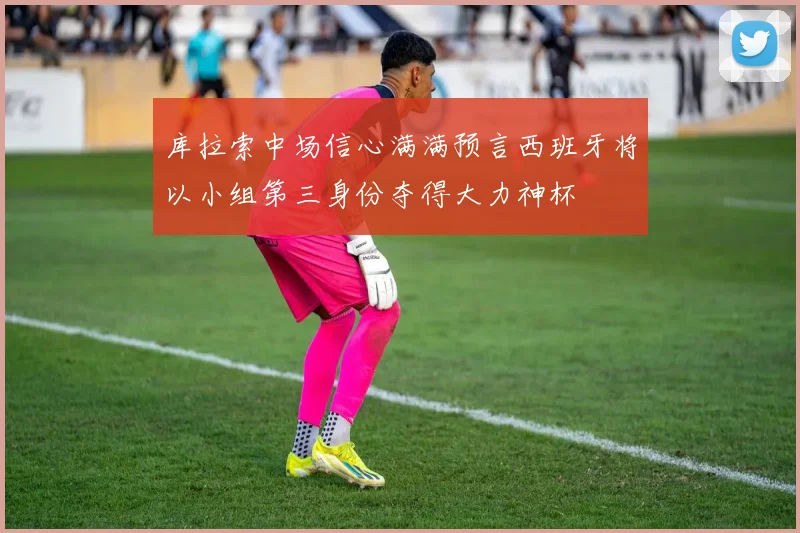 库拉索中场信心满满预言西班牙将以小组第三身份夺得大力神杯